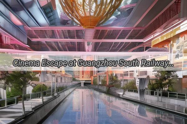 Cinema Escape at Guangzhou South Railway Station A Movie Lovers Dream Location